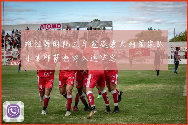 维拉蒂时隔三年重返意大利国家队小基耶萨也将入选阵容