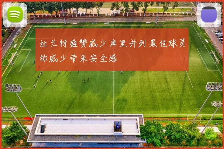 杜兰特盛赞威少库里并列最佳球员称威少带来安全感