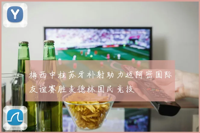 梅西中柱苏牙补射助力迈阿密国际友谊赛胜麦德林国民竞技