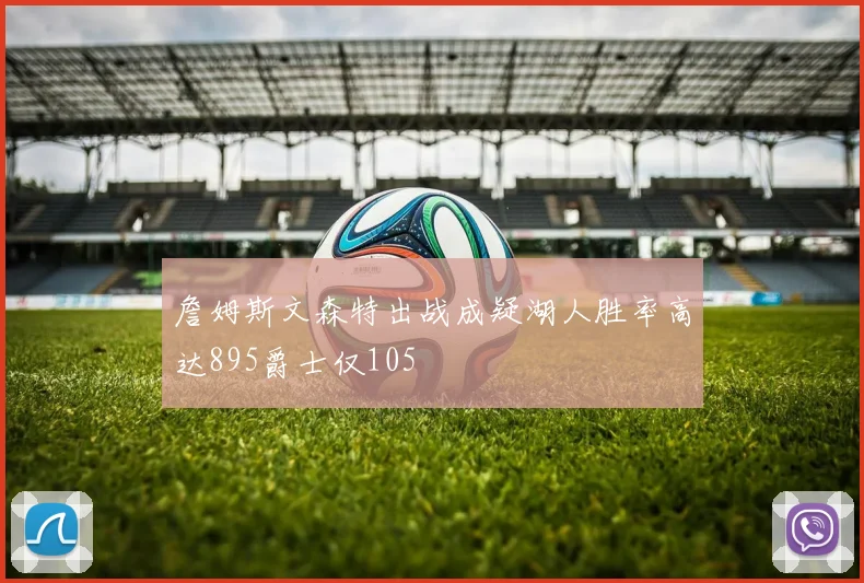 詹姆斯文森特出战成疑湖人胜率高达895爵士仅105