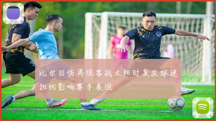 比尔旧伤再现客战太阳时复发球迷担忧影响赛季表现