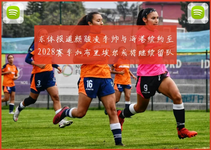东体报道颜骏凌李帅与海港续约至2028赛季加布里埃尔或将继续留队