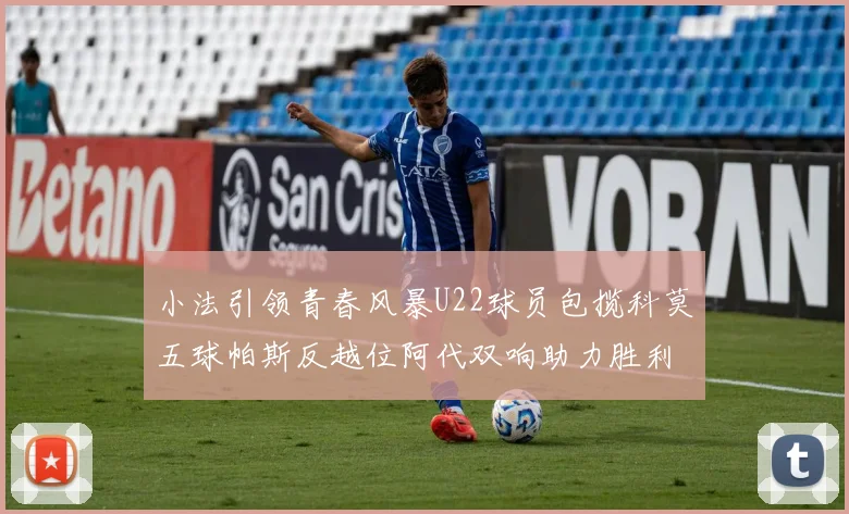 小法引领青春风暴U22球员包揽科莫五球帕斯反越位阿代双响助力胜利