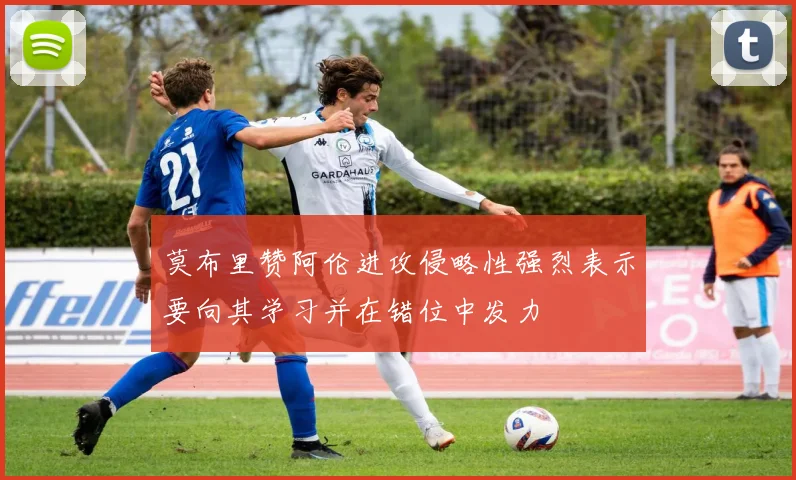 莫布里赞阿伦进攻侵略性强烈表示要向其学习并在错位中发力