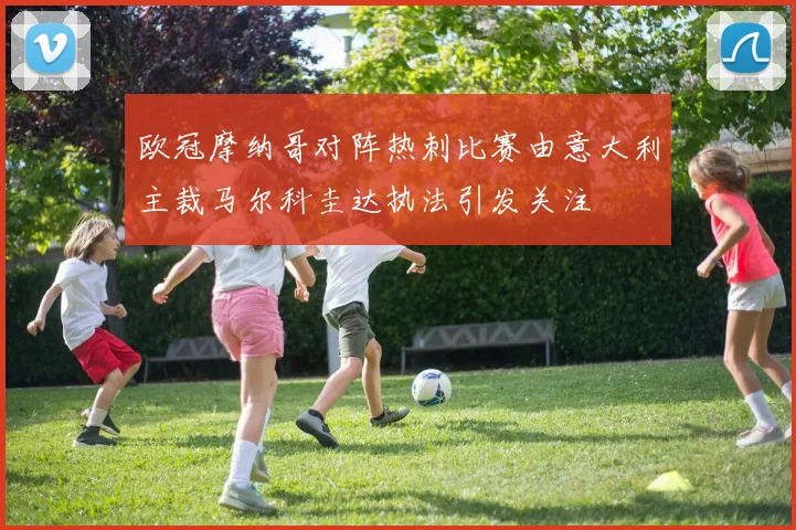 欧冠摩纳哥对阵热刺比赛由意大利主裁马尔科圭达执法引发关注