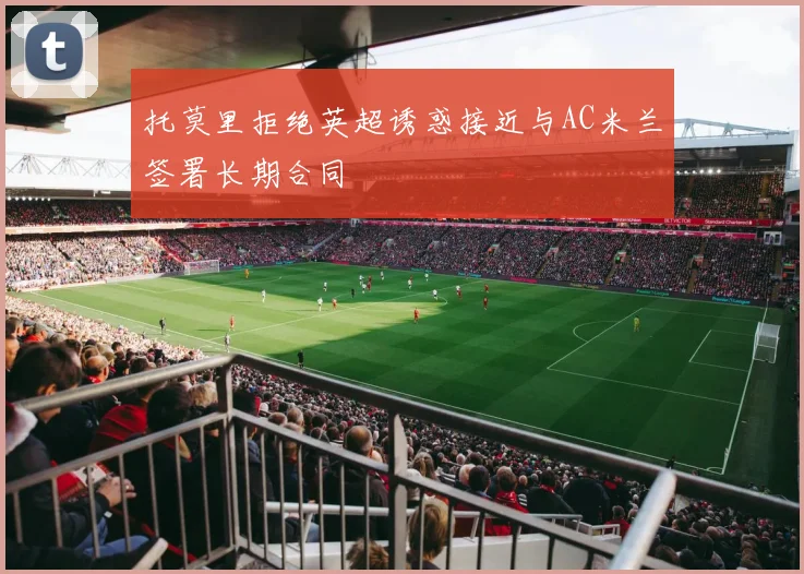 托莫里拒绝英超诱惑接近与AC米兰签署长期合同