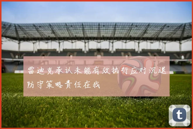 雷迪克承认未能有效执行应对沉退防守策略责任在我