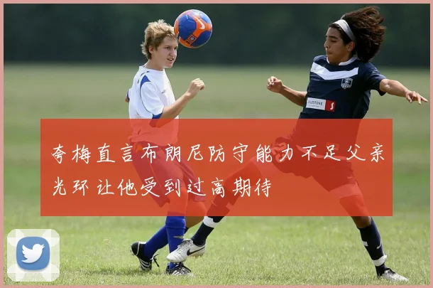 夸梅直言布朗尼防守能力不足父亲光环让他受到过高期待