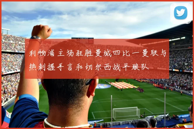 利物浦主场狂胜曼城四比一曼联与热刺握手言和切尔西战平狼队