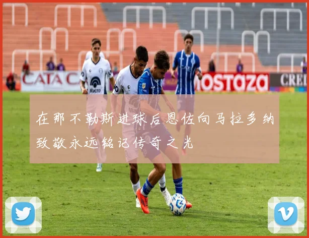 在那不勒斯进球后恩佐向马拉多纳致敬永远铭记传奇之光