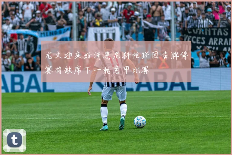 尤文迎来好消息尼科帕斯因黄牌停赛将缺席下一轮意甲比赛