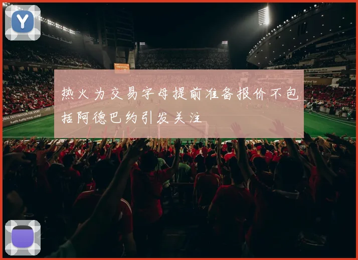 热火为交易字母提前准备报价不包括阿德巴约引发关注