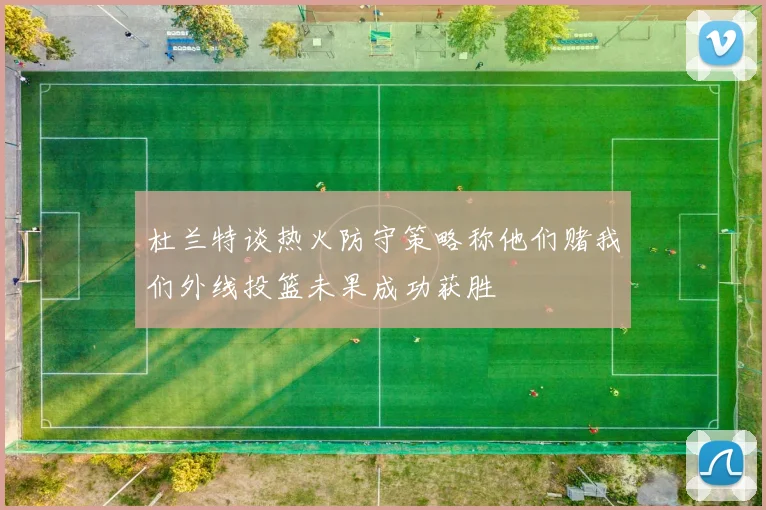 杜兰特谈热火防守策略称他们赌我们外线投篮未果成功获胜