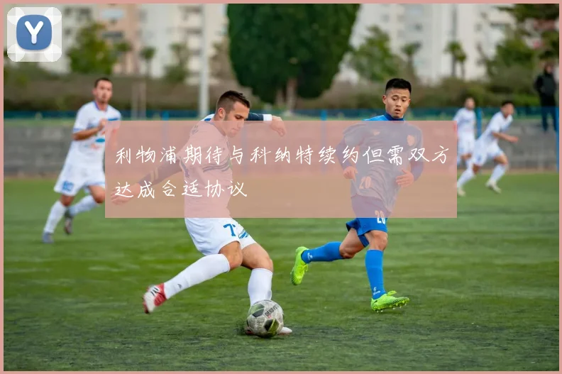 利物浦期待与科纳特续约但需双方达成合适协议