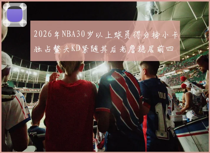 2026年NBA30岁以上球员得分榜小卡独占鳌头KD紧随其后老詹稳居前四