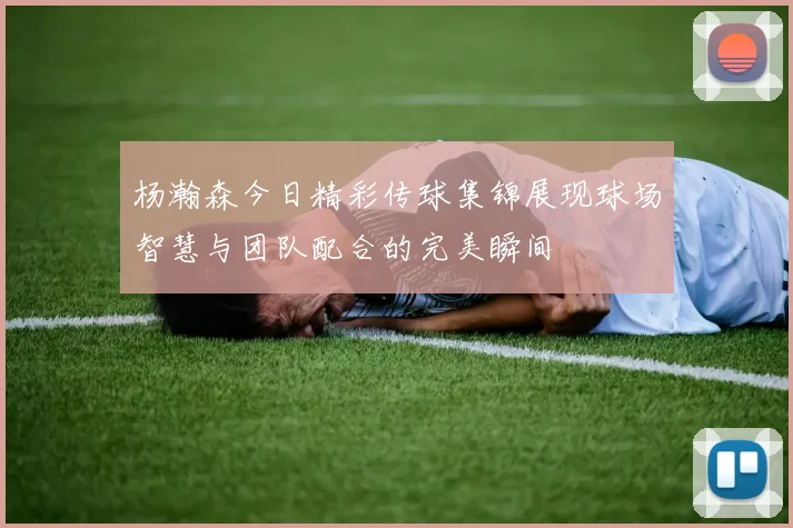 杨瀚森今日精彩传球集锦展现球场智慧与团队配合的完美瞬间
