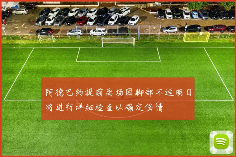 阿德巴约提前离场因脚部不适明日将进行详细检查以确定伤情