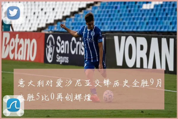 意大利对爱沙尼亚交锋历史全胜9月大胜5比0再创辉煌