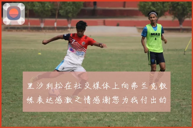 里沙利松在社交媒体上向弗兰克教练表达感激之情感谢您为我付出的一切