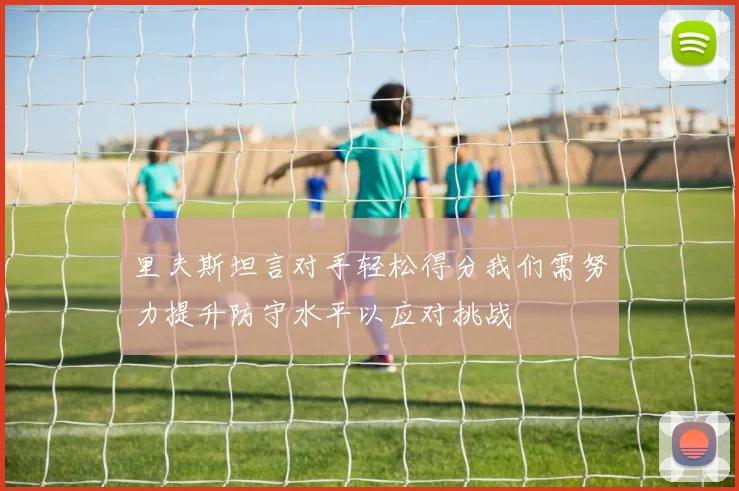 里夫斯坦言对手轻松得分我们需努力提升防守水平以应对挑战