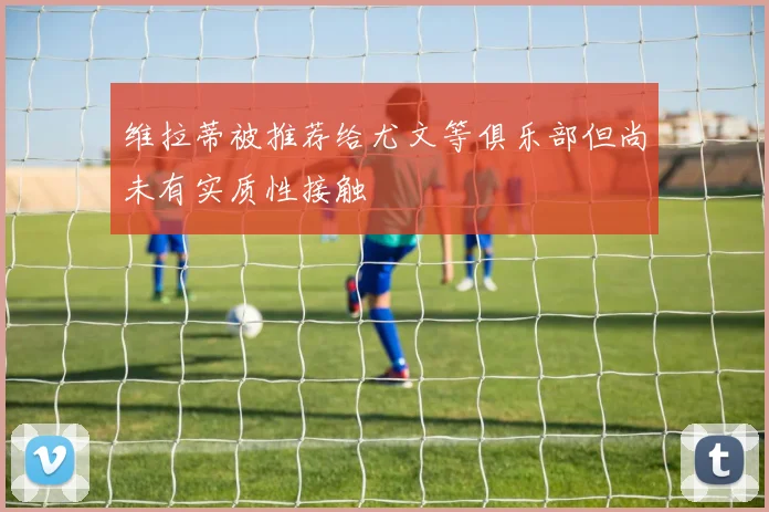 维拉蒂被推荐给尤文等俱乐部但尚未有实质性接触