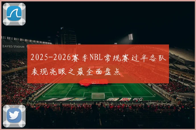 2025-2026赛季NBL常规赛过半各队表现亮眼之最全面盘点