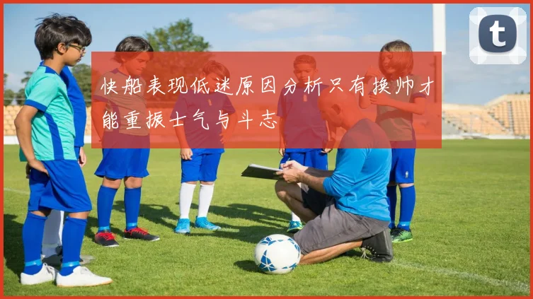 快船表现低迷原因分析只有换帅才能重振士气与斗志