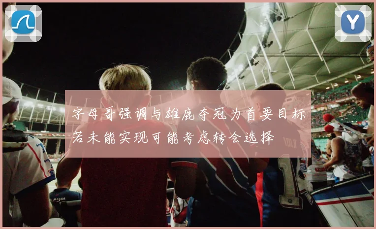 字母哥强调与雄鹿夺冠为首要目标若未能实现可能考虑转会选择