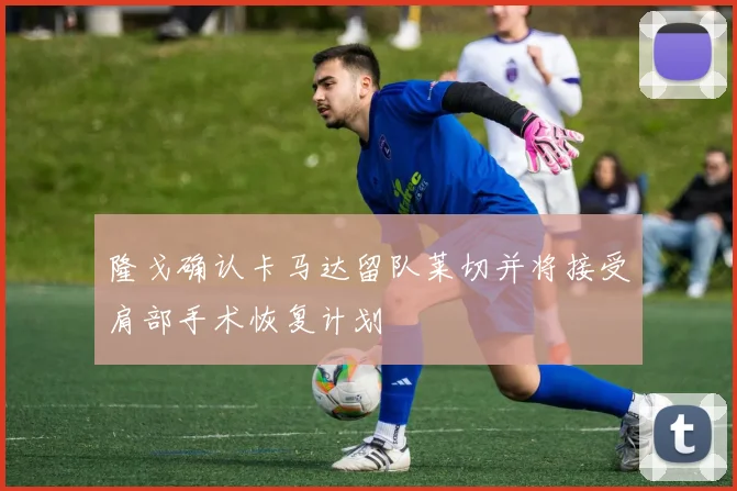 隆戈确认卡马达留队莱切并将接受肩部手术恢复计划