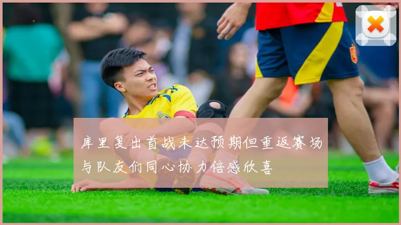 库里复出首战未达预期但重返赛场与队友们同心协力倍感欣喜
