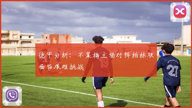 德甲分析：不莱梅主场对阵柏林联面临艰难挑战