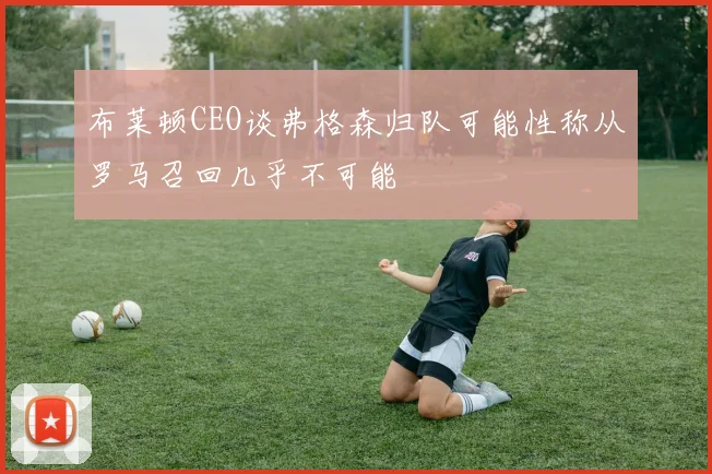 布莱顿CEO谈弗格森归队可能性称从罗马召回几乎不可能