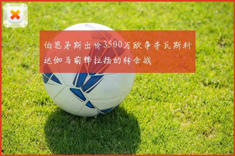 伯恩茅斯出价3500万欧争夺瓦斯科达伽马前锋拉扬的转会战
