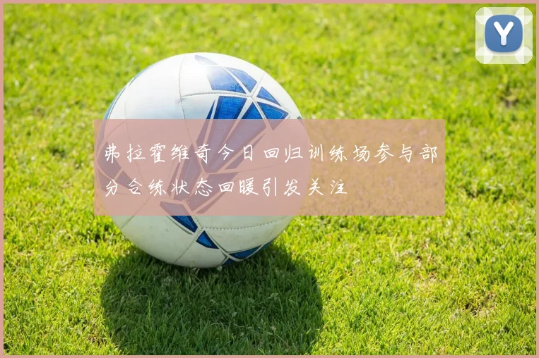 弗拉霍维奇今日回归训练场参与部分合练状态回暖引发关注