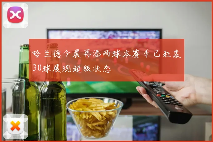 哈兰德今晨再添两球本赛季已狂轰30球展现超级状态