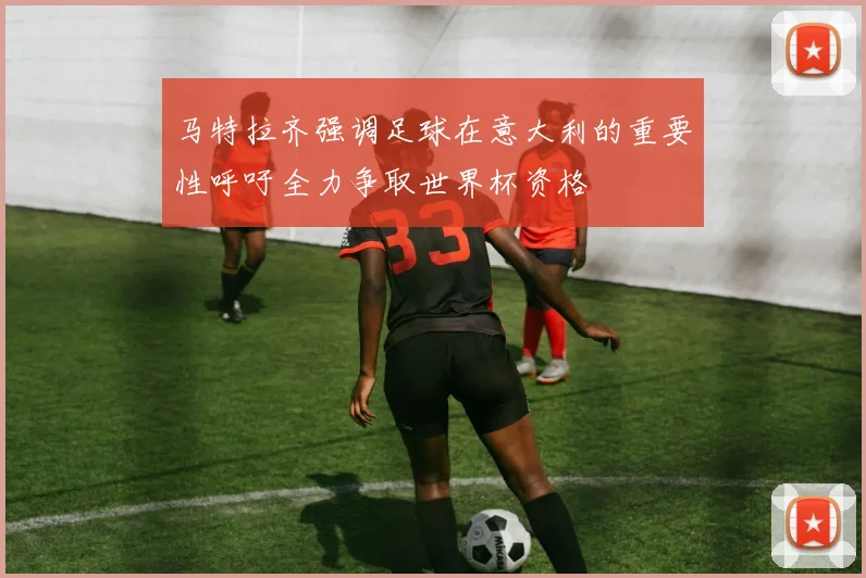 马特拉齐强调足球在意大利的重要性呼吁全力争取世界杯资格