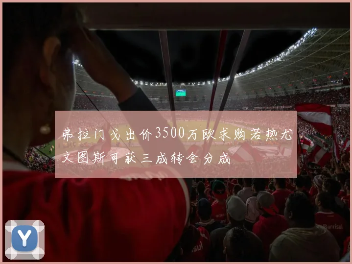 弗拉门戈出价3500万欧求购若热尤文图斯可获三成转会分成