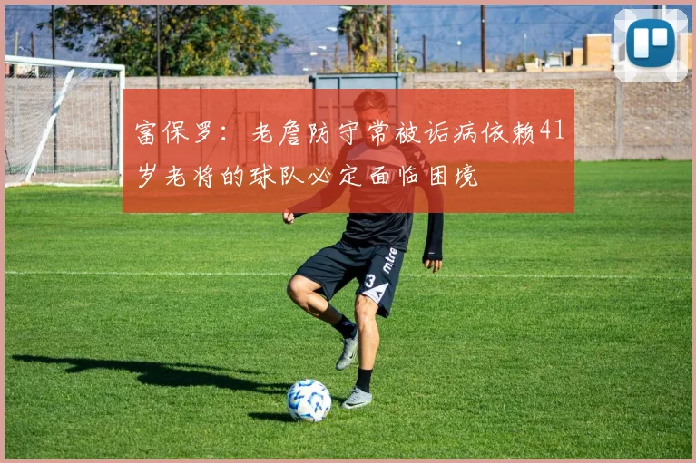 富保罗：老詹防守常被诟病依赖41岁老将的球队必定面临困境