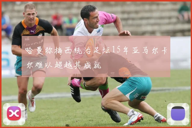 哈曼称梅西统治足坛15年亚马尔卡尔难以超越其成就