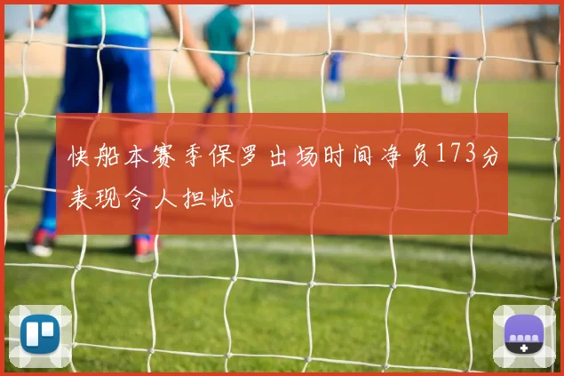 快船本赛季保罗出场时间净负173分表现令人担忧