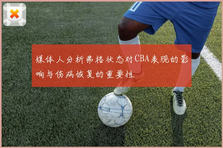 媒体人分析弗格状态对CBA表现的影响与伤病恢复的重要性