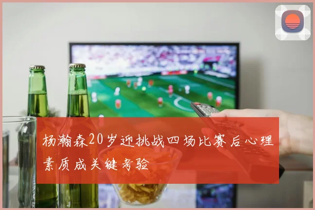 杨瀚森20岁迎挑战四场比赛后心理素质成关键考验
