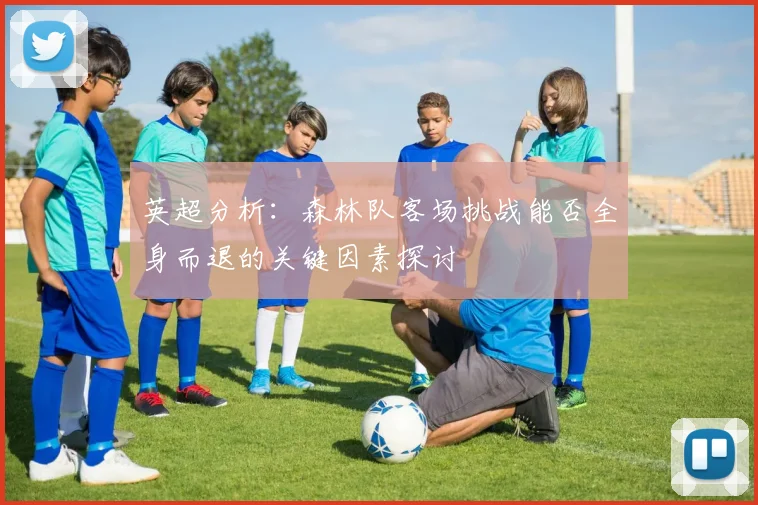英超分析：森林队客场挑战能否全身而退的关键因素探讨