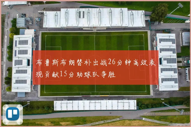 布鲁斯布朗替补出战26分钟高效表现贡献15分助球队争胜