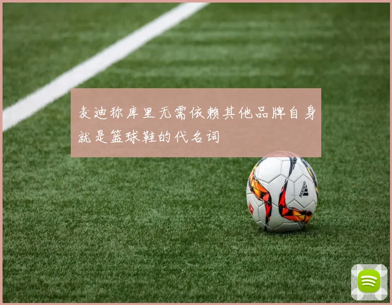 麦迪称库里无需依赖其他品牌自身就是篮球鞋的代名词