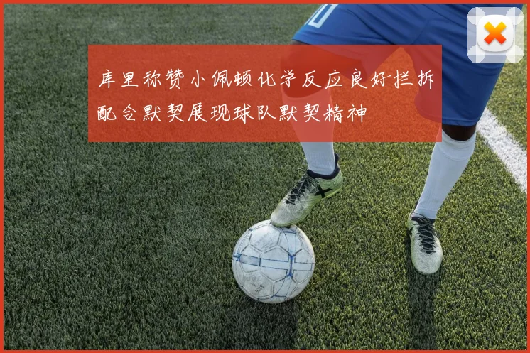 库里称赞小佩顿化学反应良好拦拆配合默契展现球队默契精神