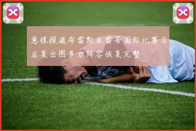 意媒报道布雷默米雷蒂国际比赛日后复出图多尔阵容恢复完整