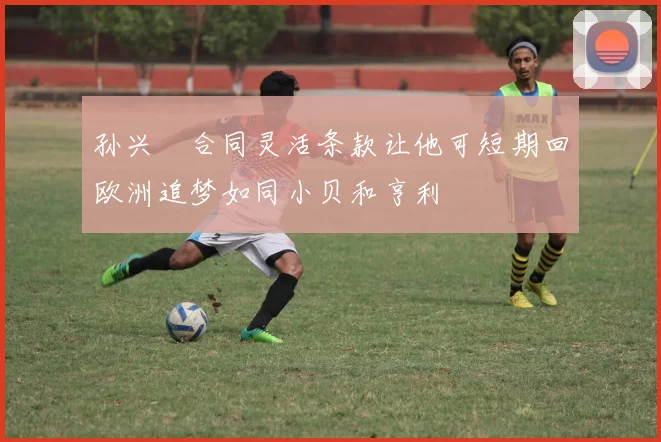 孙兴慜合同灵活条款让他可短期回欧洲追梦如同小贝和亨利
