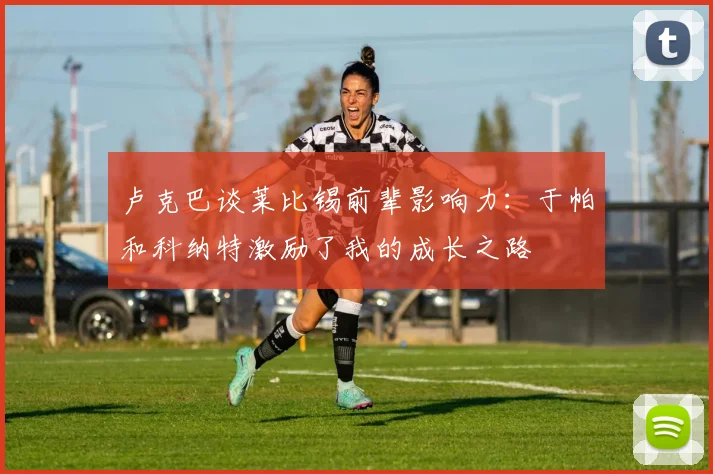 卢克巴谈莱比锡前辈影响力：于帕和科纳特激励了我的成长之路