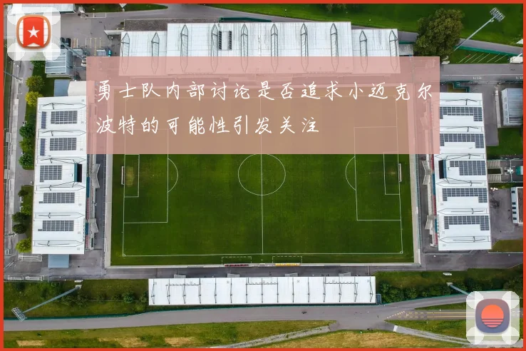 勇士队内部讨论是否追求小迈克尔波特的可能性引发关注